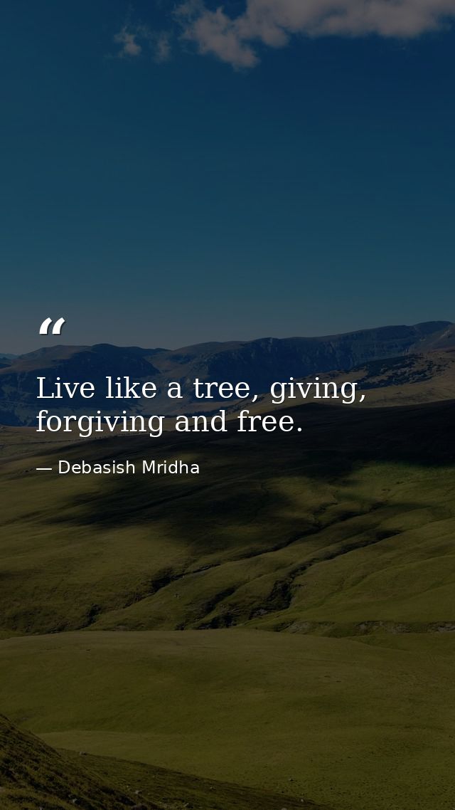 Live like a tree, giving, forgiving and free. — Debasish Mridha