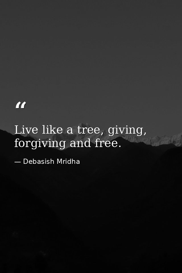 Live like a tree, giving, forgiving and free. — Debasish Mridha