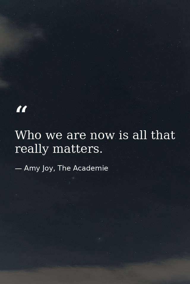 Who we are now is all that really matters. — Amy Joy, The Academie
