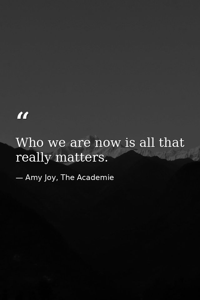 Who we are now is all that really matters. — Amy Joy, The Academie