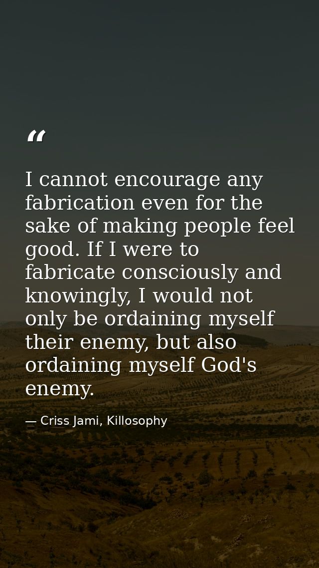 I cannot encourage any fabrication even for the sake of making people feel good. If I were to fabricate consciously and  — Criss Jami, Killosophy