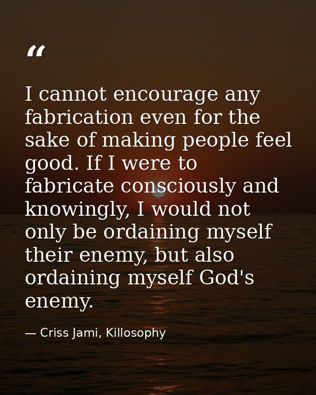 I cannot encourage any fabrication even for the sake of making people feel good. If I were to fabricate consciously and  — Criss Jami, Killosophy