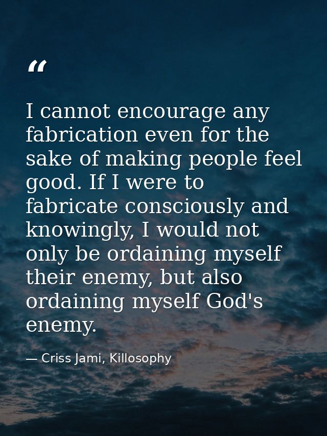 I cannot encourage any fabrication even for the sake of making people feel good. If I were to fabricate consciously and  — Criss Jami, Killosophy