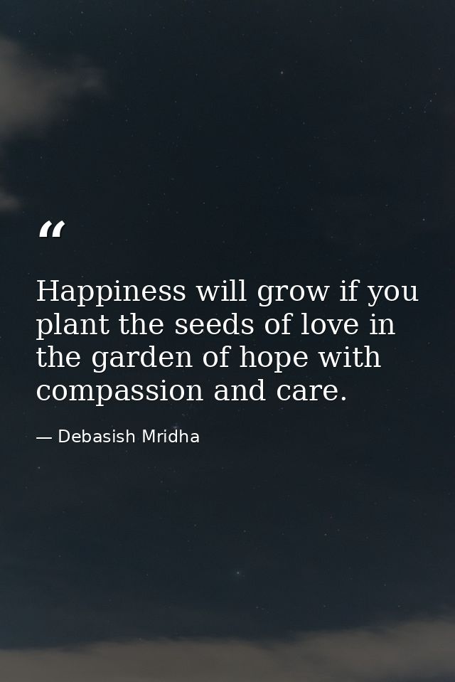 Happiness will grow if you plant the seeds of love in the garden of hope with compassion and care. — Debasish Mridha