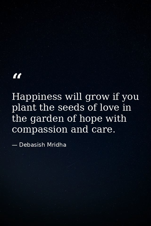 Happiness will grow if you plant the seeds of love in the garden of hope with compassion and care. — Debasish Mridha