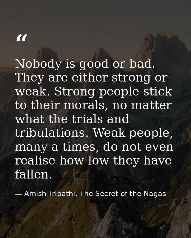 Nobody is good or bad. They are either strong or weak. Strong people stick to their morals, no matter what the trials an — Amish Tripathi, The Secret of the Nagas