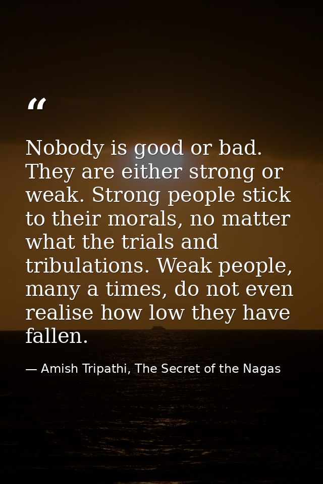 Nobody is good or bad. They are either strong or weak. Strong people stick to their morals, no matter what the trials an — Amish Tripathi, The Secret of the Nagas