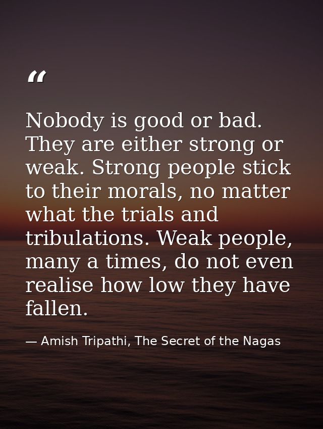 Nobody is good or bad. They are either strong or weak. Strong people stick to their morals, no matter what the trials an — Amish Tripathi, The Secret of the Nagas