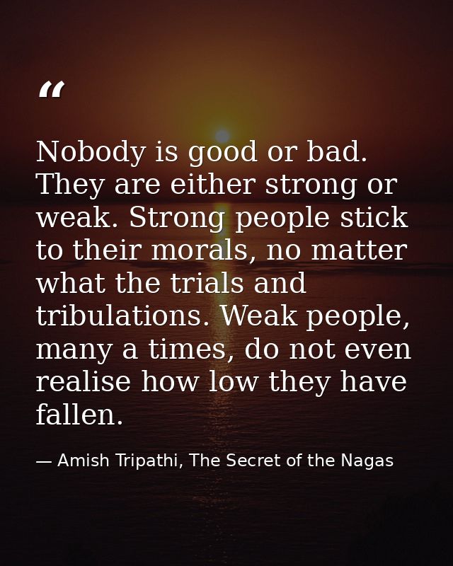 Nobody is good or bad. They are either strong or weak. Strong people stick to their morals, no matter what the trials an — Amish Tripathi, The Secret of the Nagas