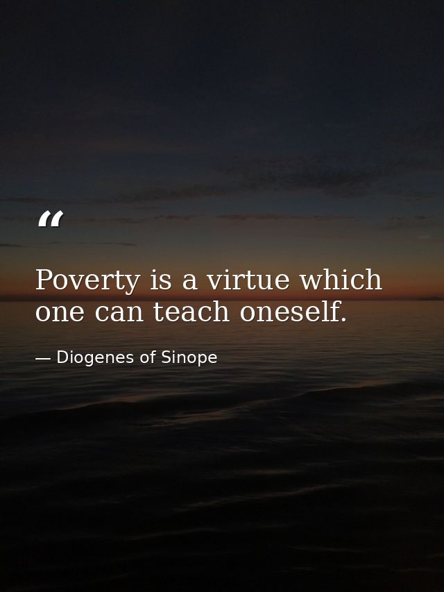 Poverty is a virtue which one can teach oneself. — Diogenes of Sinope
