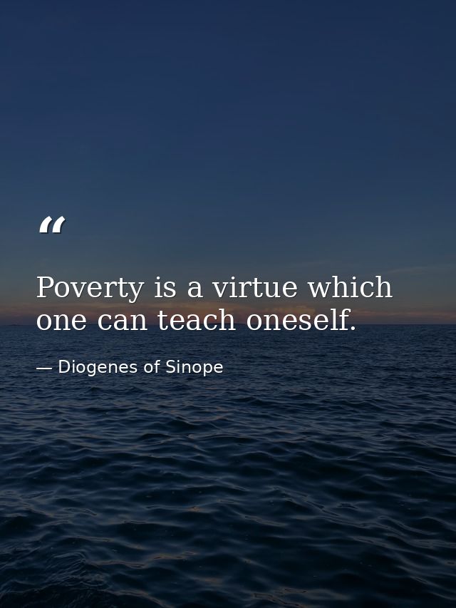 Poverty is a virtue which one can teach oneself. — Diogenes of Sinope