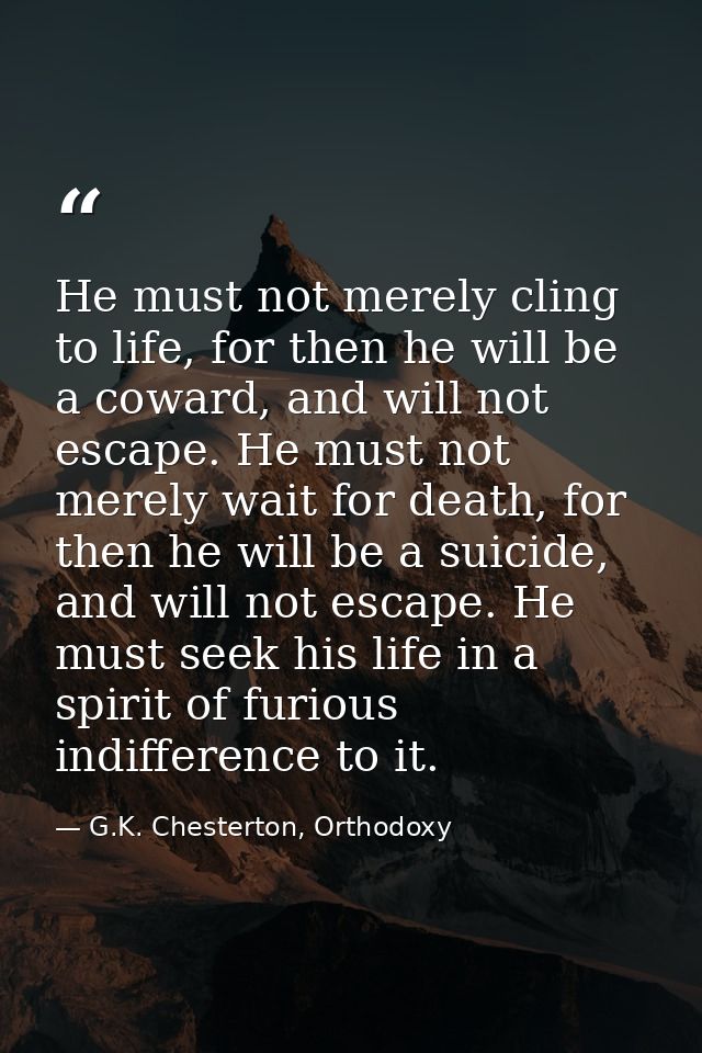 He must not merely cling to life, for then he will be a coward, and will not escape. He must not merely wait for death,  — G.K. Chesterton, Orthodoxy