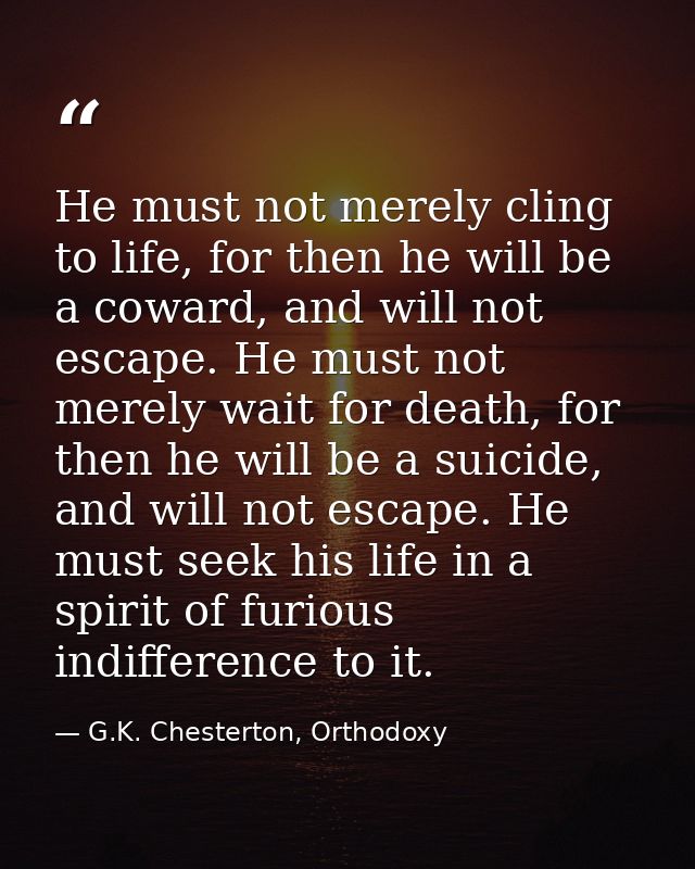 He must not merely cling to life, for then he will be a coward, and will not escape. He must not merely wait for death,  — G.K. Chesterton, Orthodoxy