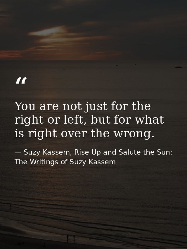 You are not just for the right or left, but for what is right over the wrong. — Suzy Kassem, Rise Up and Salute the Sun: The Writings of Suzy Kassem