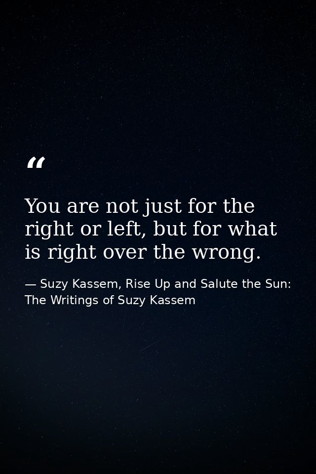 You are not just for the right or left, but for what is right over the wrong. — Suzy Kassem, Rise Up and Salute the Sun: The Writings of Suzy Kassem