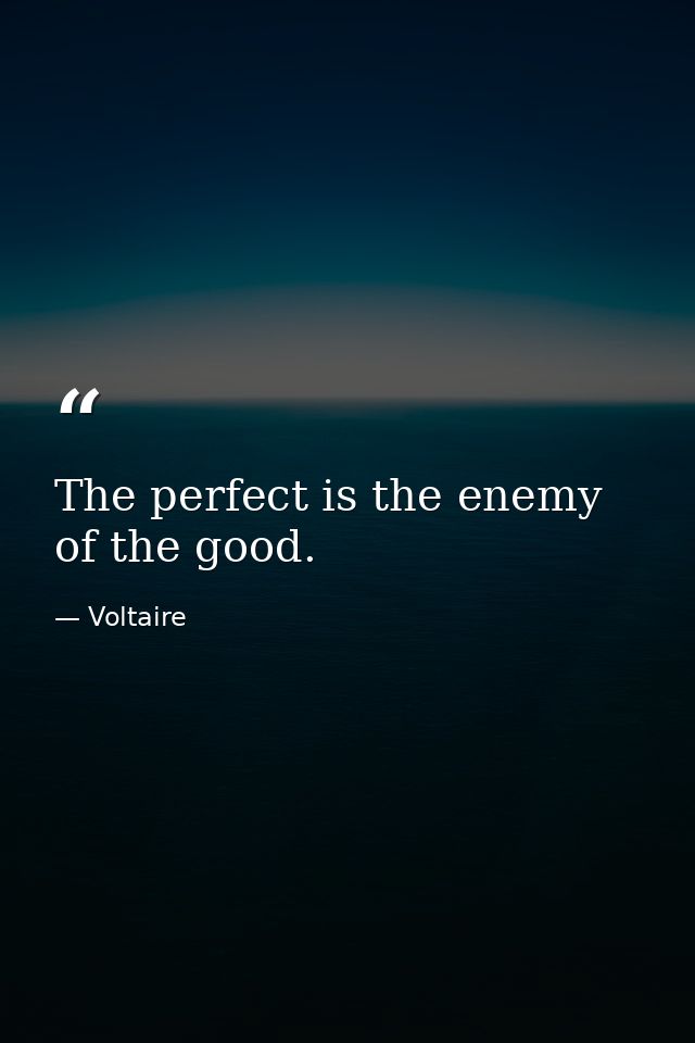 The perfect is the enemy of the good. — Voltaire