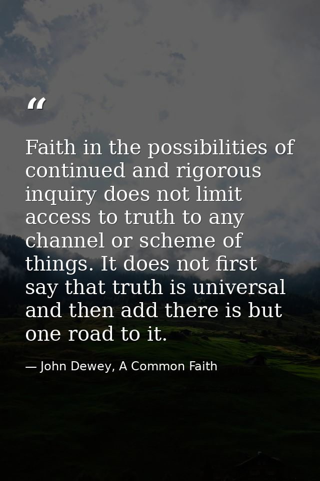 Faith in the possibilities of continued and rigorous inquiry does not limit access to truth to any channel or scheme of  — John Dewey, A Common Faith
