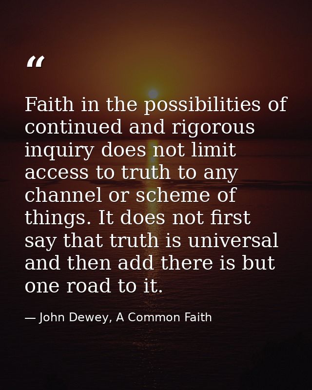 Faith in the possibilities of continued and rigorous inquiry does not limit access to truth to any channel or scheme of  — John Dewey, A Common Faith