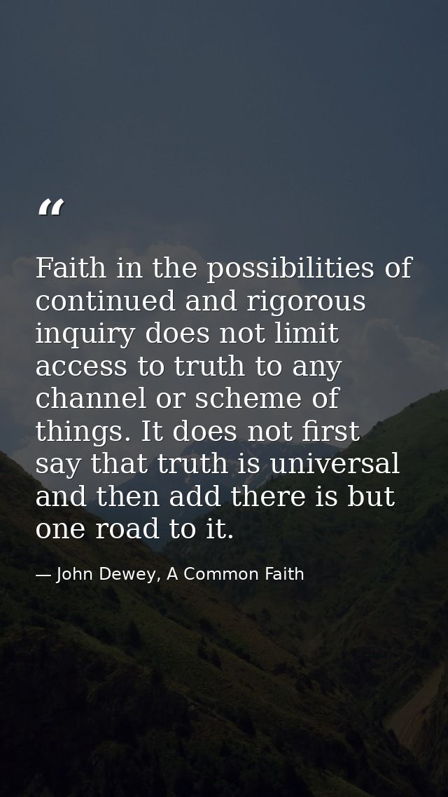 Faith in the possibilities of continued and rigorous inquiry does not limit access to truth to any channel or scheme of  — John Dewey, A Common Faith