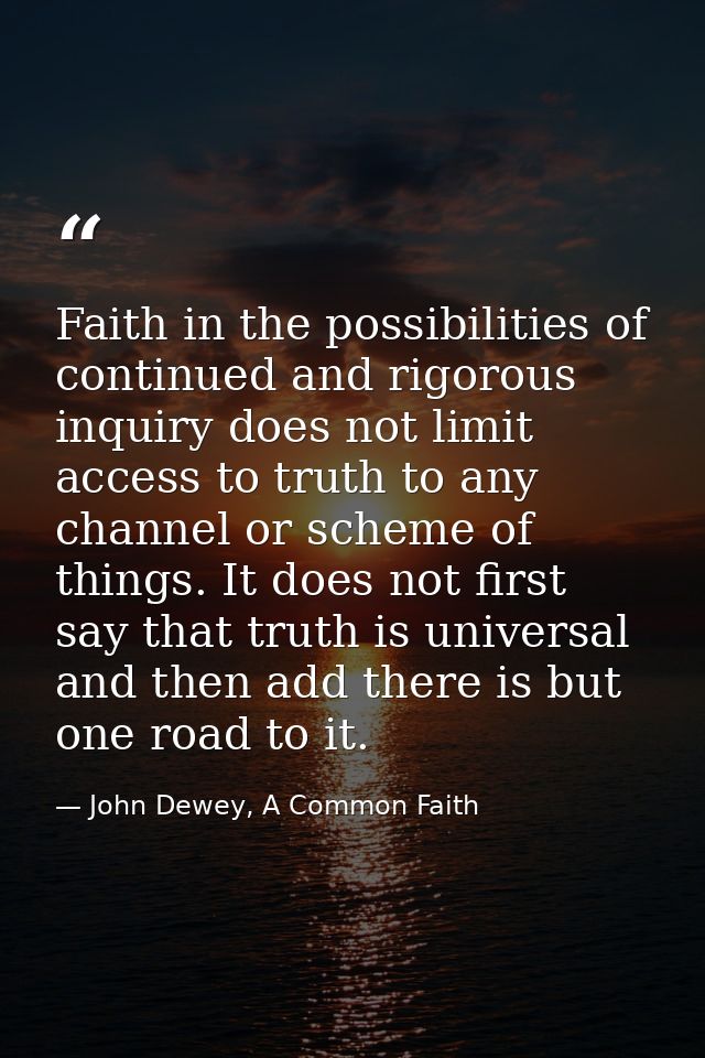 Faith in the possibilities of continued and rigorous inquiry does not limit access to truth to any channel or scheme of  — John Dewey, A Common Faith