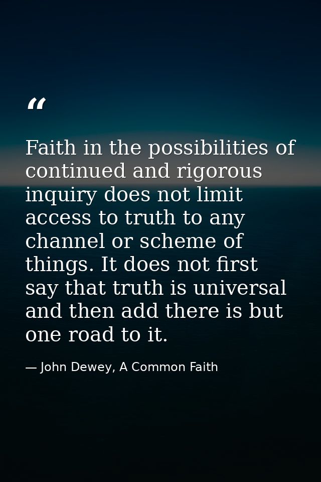 Faith in the possibilities of continued and rigorous inquiry does not limit access to truth to any channel or scheme of  — John Dewey, A Common Faith