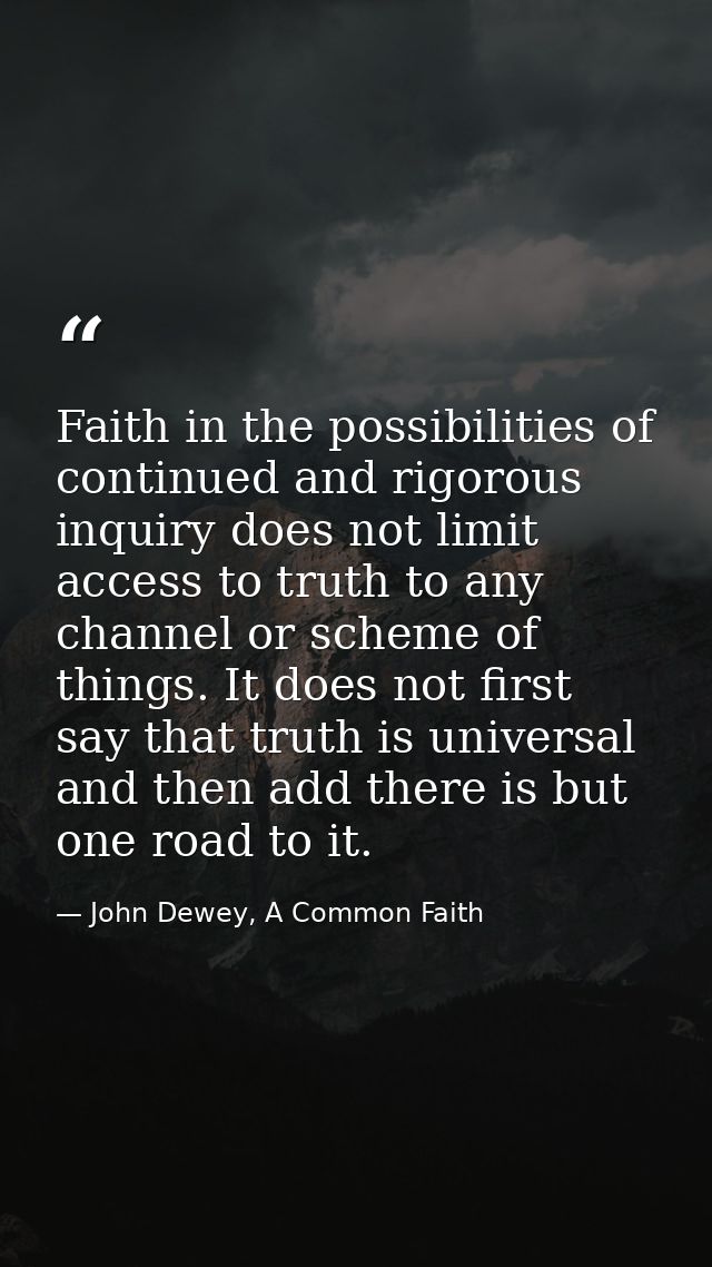 Faith in the possibilities of continued and rigorous inquiry does not limit access to truth to any channel or scheme of  — John Dewey, A Common Faith