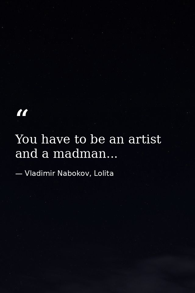 You have to be an artist and a madman... — Vladimir Nabokov, Lolita