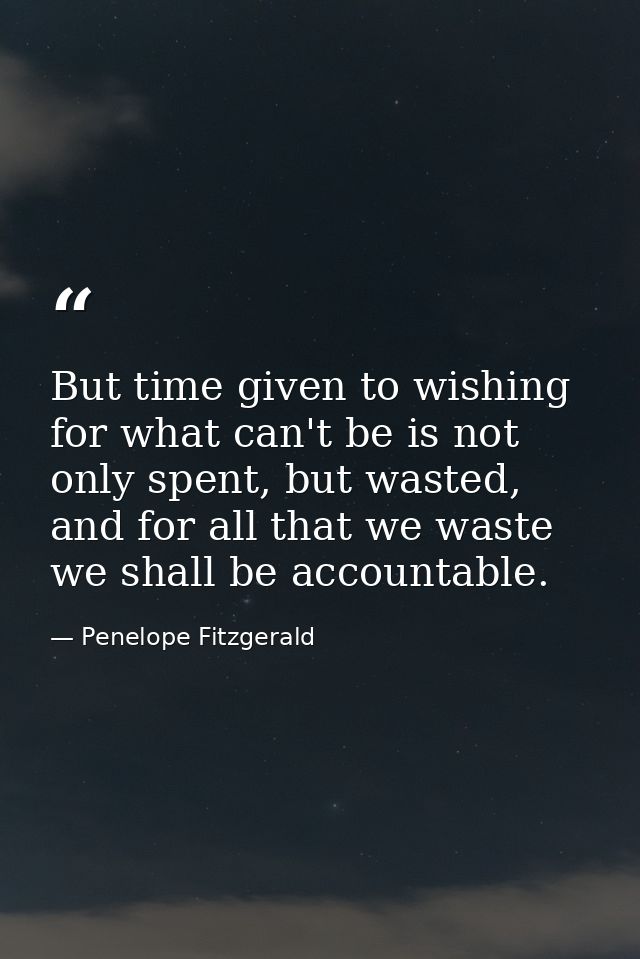 But time given to wishing for what can't be is not only spent, but wasted, and for all that we waste we shall be account — Penelope Fitzgerald