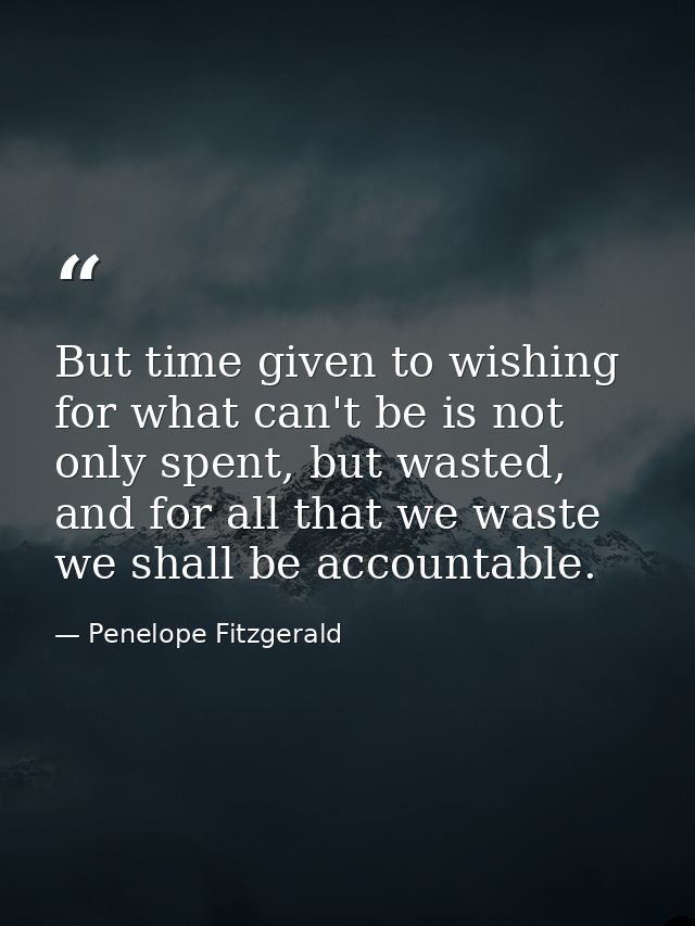 But time given to wishing for what can't be is not only spent, but wasted, and for all that we waste we shall be account — Penelope Fitzgerald
