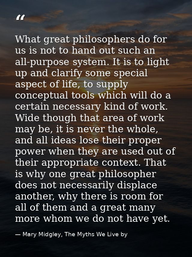 What great philosophers do for us is not to hand out such an all-purpose system. It is to light up and clarify some spec — Mary Midgley, The Myths We Live by