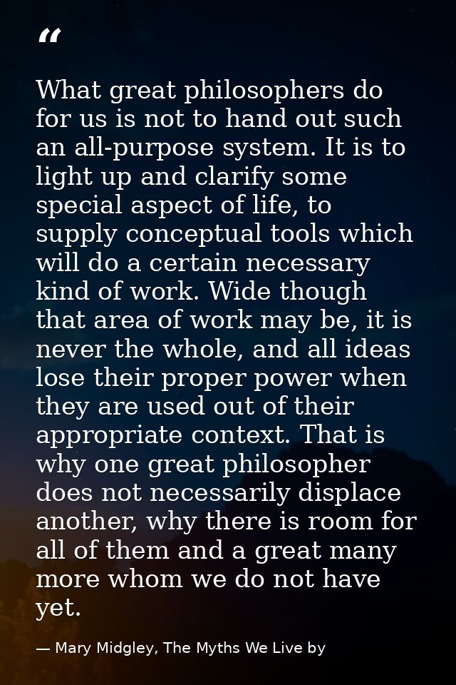 What great philosophers do for us is not to hand out such an all-purpose system. It is to light up and clarify some spec — Mary Midgley, The Myths We Live by