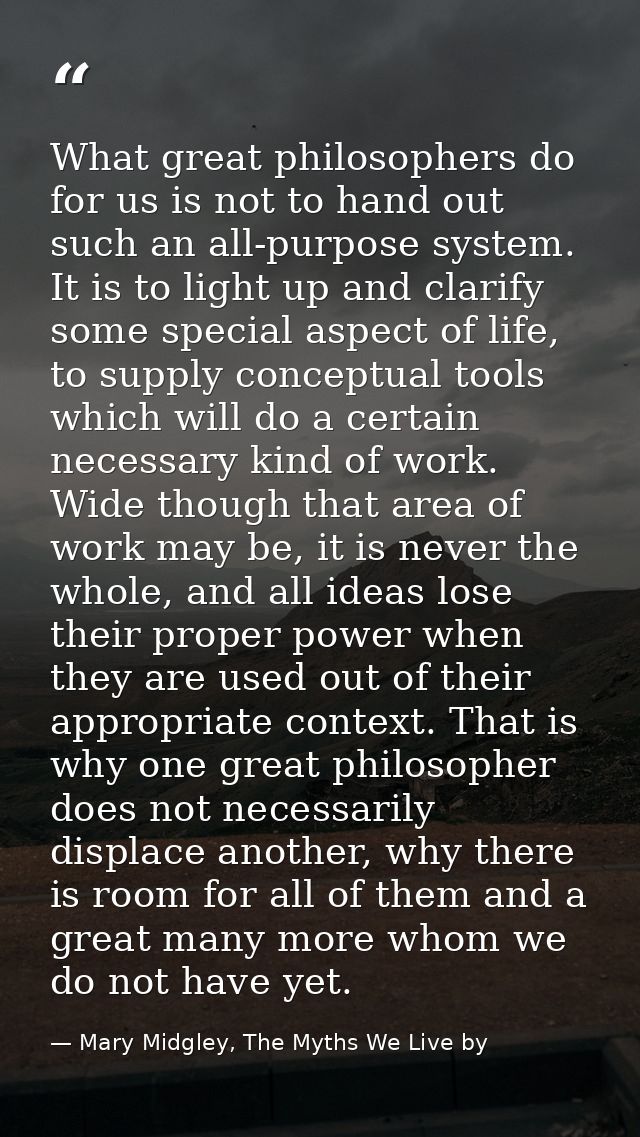 What great philosophers do for us is not to hand out such an all-purpose system. It is to light up and clarify some spec — Mary Midgley, The Myths We Live by