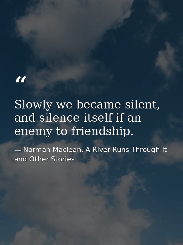 Slowly we became silent, and silence itself if an enemy to friendship. — Norman Maclean, A River Runs Through It and Other Stories