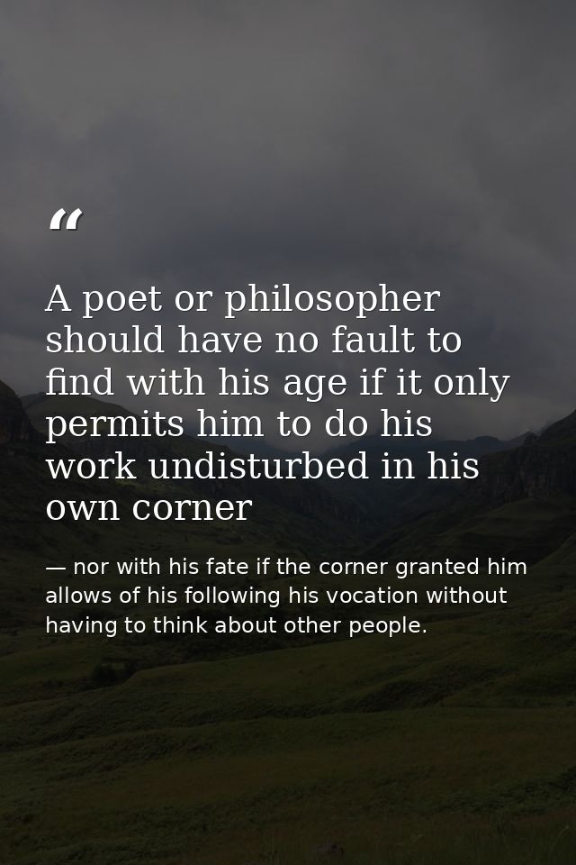 A poet or philosopher should have no fault to find with his age if it only permits him to do his work undisturbed in his — nor with his fate if the corner granted him allows of his following his vocation without having to think about other people.