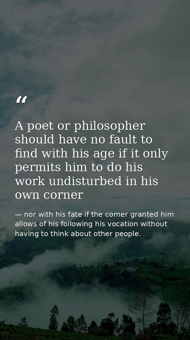 A poet or philosopher should have no fault to find with his age if it only permits him to do his work undisturbed in his — nor with his fate if the corner granted him allows of his following his vocation without having to think about other people.
