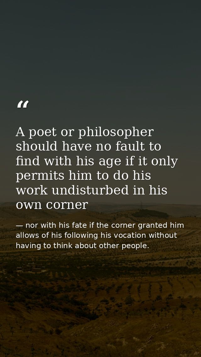 A poet or philosopher should have no fault to find with his age if it only permits him to do his work undisturbed in his — nor with his fate if the corner granted him allows of his following his vocation without having to think about other people.
