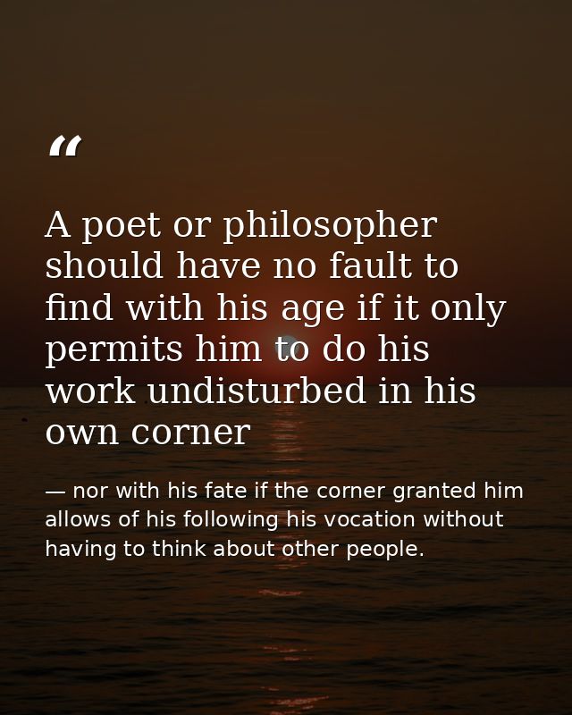 A poet or philosopher should have no fault to find with his age if it only permits him to do his work undisturbed in his — nor with his fate if the corner granted him allows of his following his vocation without having to think about other people.