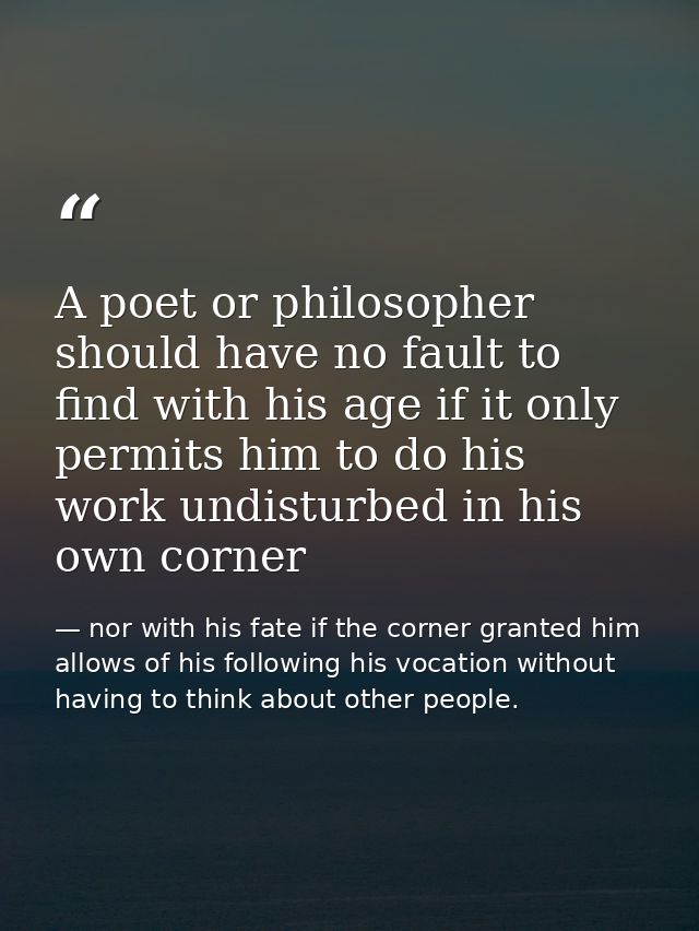 A poet or philosopher should have no fault to find with his age if it only permits him to do his work undisturbed in his — nor with his fate if the corner granted him allows of his following his vocation without having to think about other people.