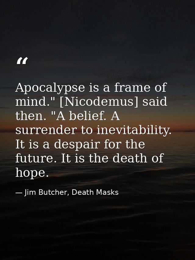 Apocalypse is a frame of mind." [Nicodemus] said then. "A belief. A surrender to inevitability. It is a despair for the  — Jim Butcher, Death Masks