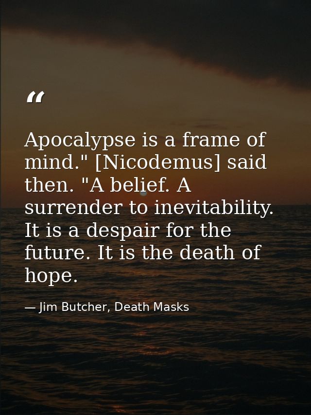 Apocalypse is a frame of mind." [Nicodemus] said then. "A belief. A surrender to inevitability. It is a despair for the  — Jim Butcher, Death Masks