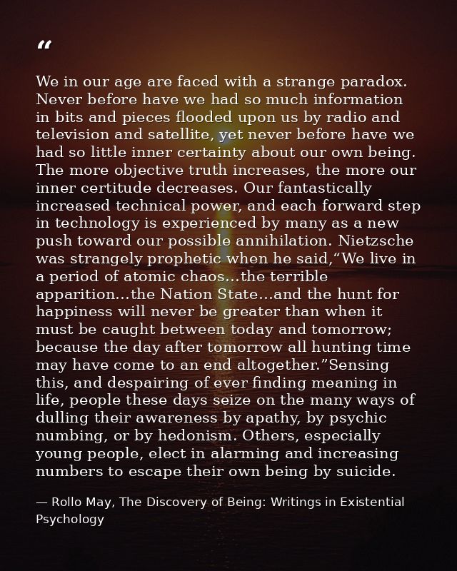 We in our age are faced with a strange paradox. Never before have we had so much information in bits and pieces flooded  — Rollo May, The Discovery of Being: Writings in Existential Psychology