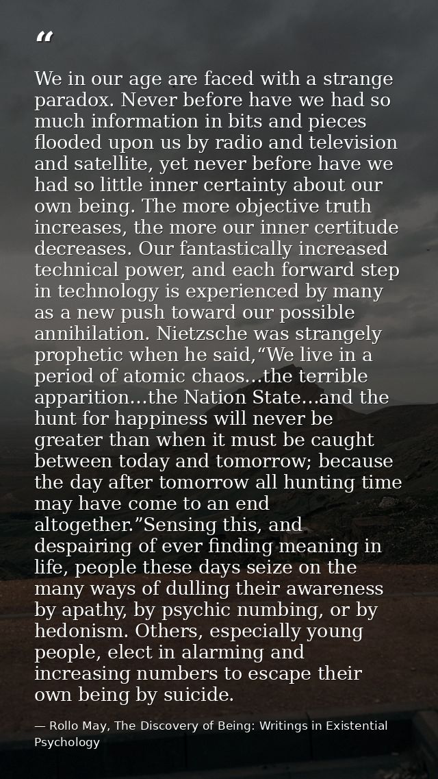 We in our age are faced with a strange paradox. Never before have we had so much information in bits and pieces flooded  — Rollo May, The Discovery of Being: Writings in Existential Psychology