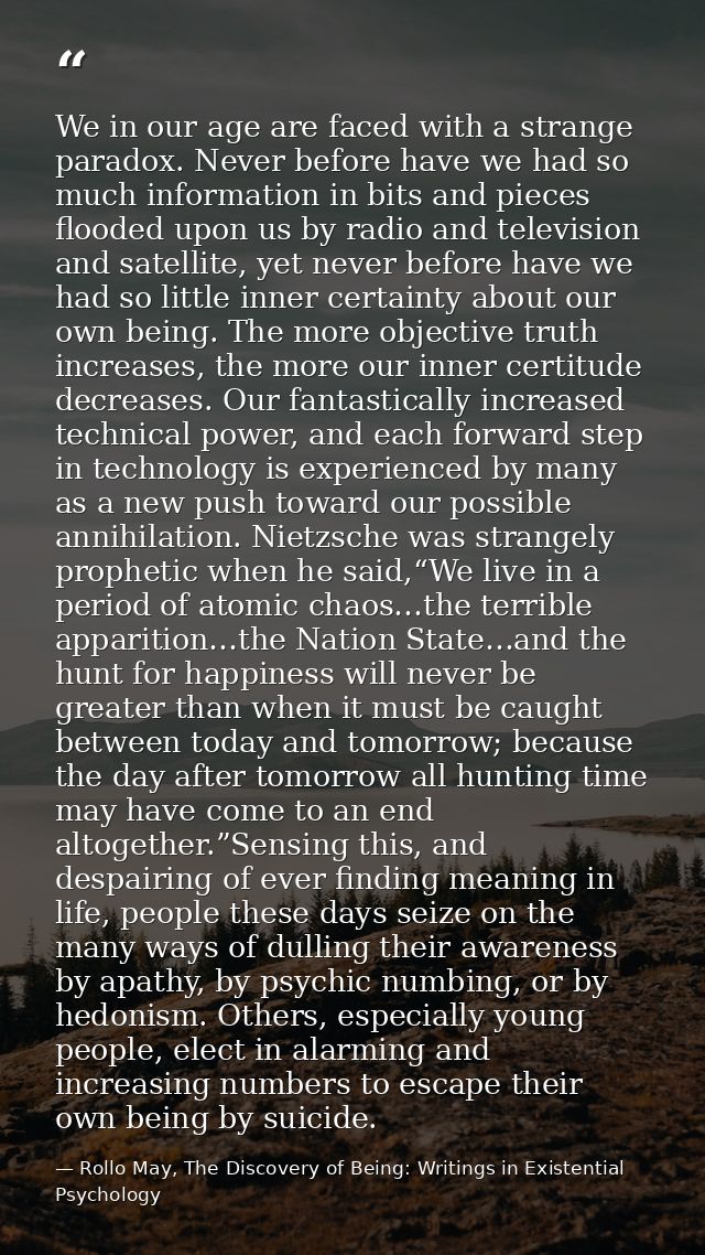 We in our age are faced with a strange paradox. Never before have we had so much information in bits and pieces flooded  — Rollo May, The Discovery of Being: Writings in Existential Psychology