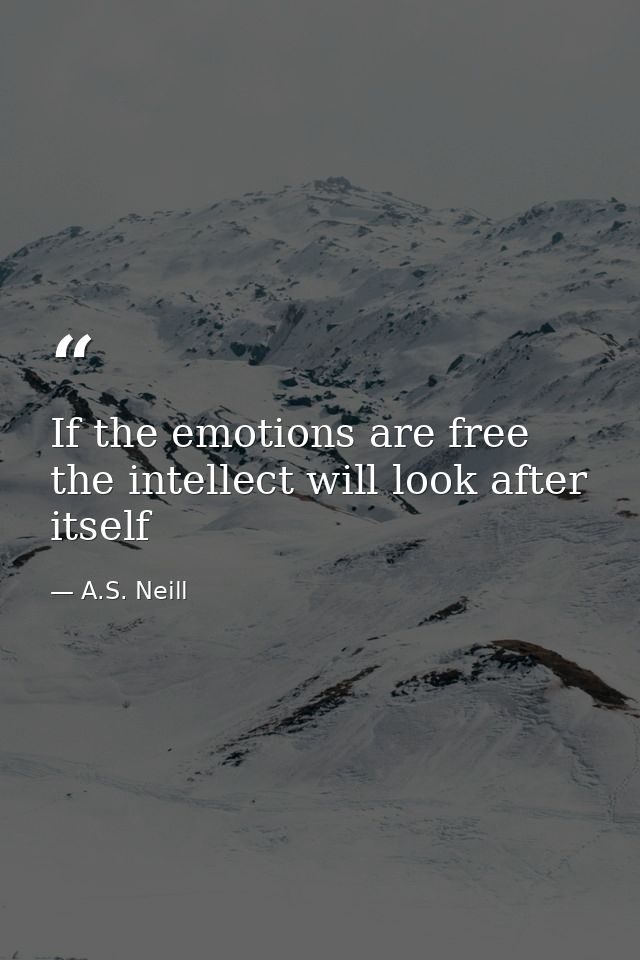 If the emotions are free the intellect will look after itself — A.S. Neill