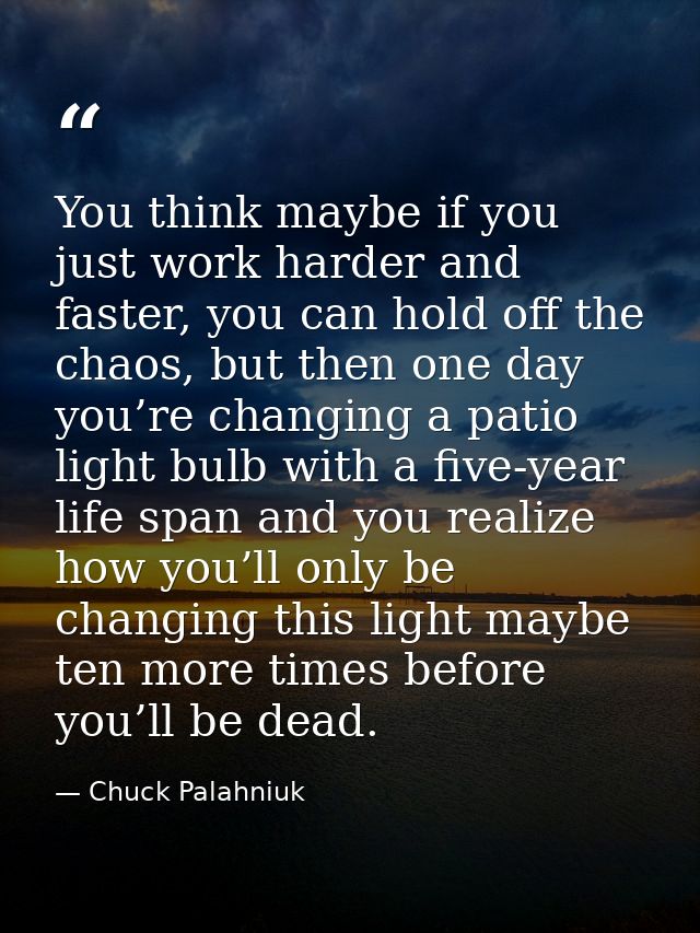 You think maybe if you just work harder and faster, you can hold off the chaos, but then one day you’re changing a patio — Chuck Palahniuk