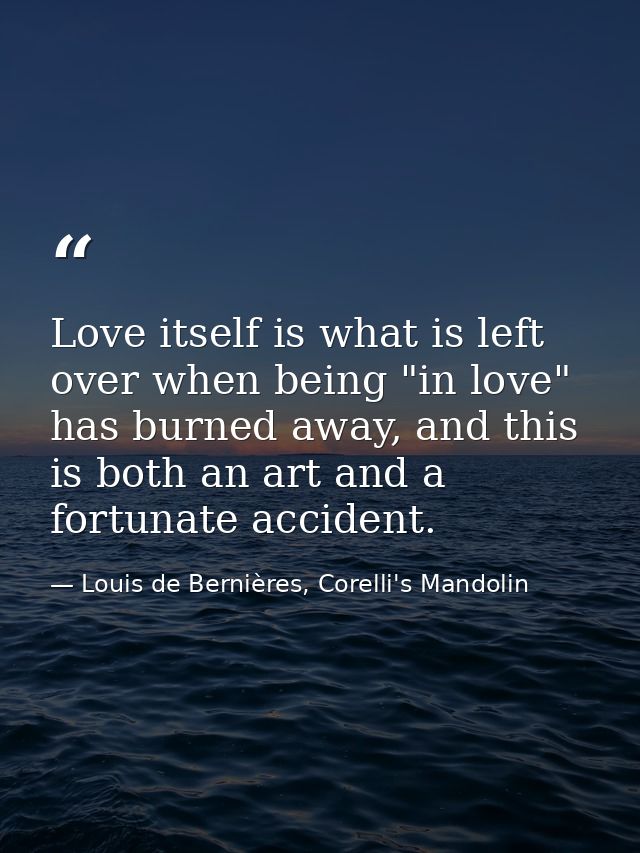Love itself is what is left over when being "in love" has burned away, and this is both an art and a fortunate accident. — Louis de Bernières, Corelli's Mandolin