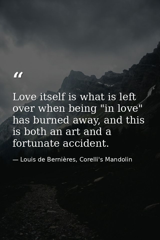 Love itself is what is left over when being "in love" has burned away, and this is both an art and a fortunate accident. — Louis de Bernières, Corelli's Mandolin