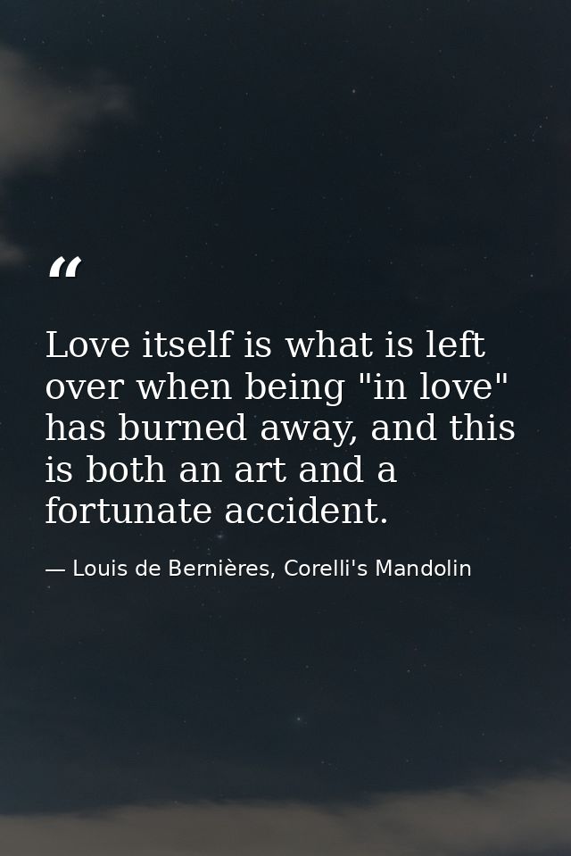 Love itself is what is left over when being "in love" has burned away, and this is both an art and a fortunate accident. — Louis de Bernières, Corelli's Mandolin