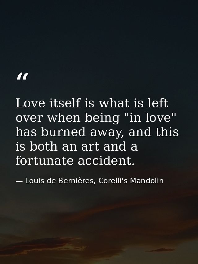Love itself is what is left over when being "in love" has burned away, and this is both an art and a fortunate accident. — Louis de Bernières, Corelli's Mandolin