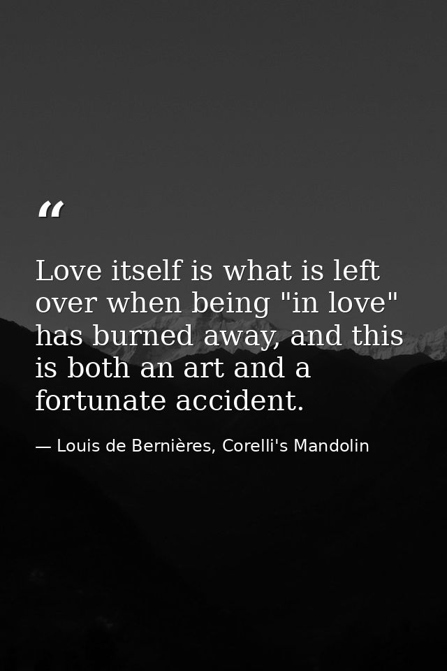 Love itself is what is left over when being "in love" has burned away, and this is both an art and a fortunate accident. — Louis de Bernières, Corelli's Mandolin